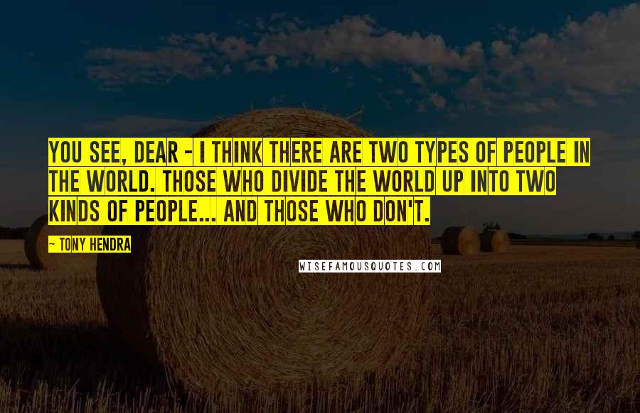 Tony Hendra Quotes: You see, dear - I think there are two types of people in the world. Those who divide the world up into two kinds of people... and those who don't.