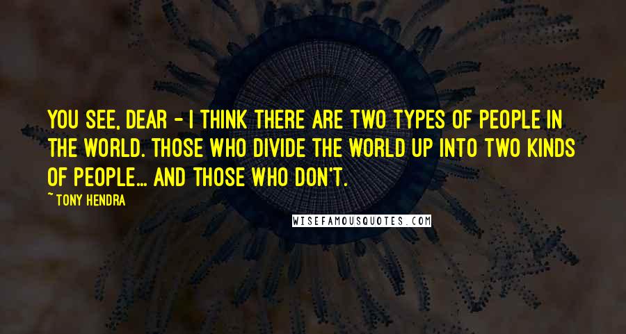 Tony Hendra Quotes: You see, dear - I think there are two types of people in the world. Those who divide the world up into two kinds of people... and those who don't.