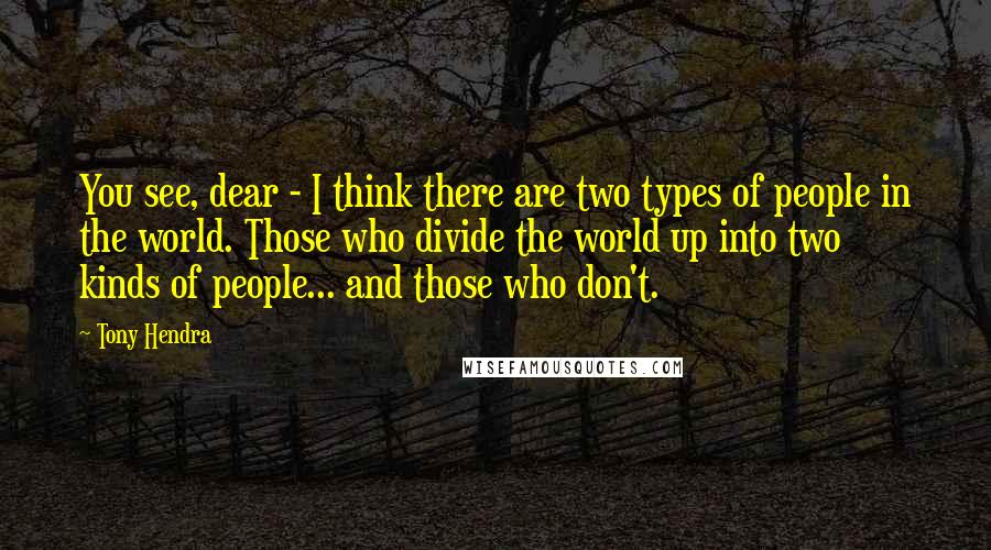 Tony Hendra Quotes: You see, dear - I think there are two types of people in the world. Those who divide the world up into two kinds of people... and those who don't.