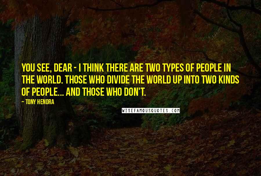 Tony Hendra Quotes: You see, dear - I think there are two types of people in the world. Those who divide the world up into two kinds of people... and those who don't.