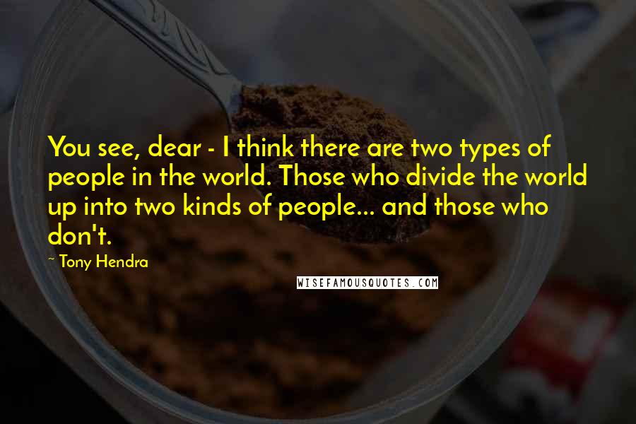 Tony Hendra Quotes: You see, dear - I think there are two types of people in the world. Those who divide the world up into two kinds of people... and those who don't.