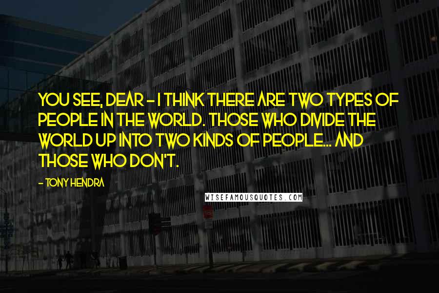 Tony Hendra Quotes: You see, dear - I think there are two types of people in the world. Those who divide the world up into two kinds of people... and those who don't.