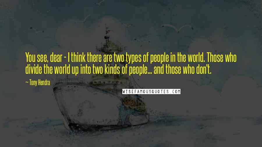 Tony Hendra Quotes: You see, dear - I think there are two types of people in the world. Those who divide the world up into two kinds of people... and those who don't.