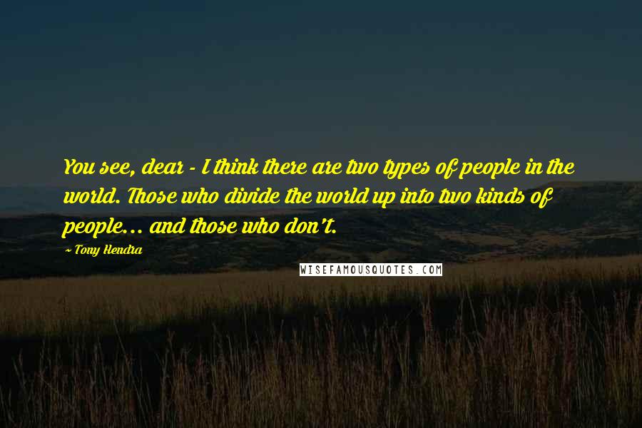 Tony Hendra Quotes: You see, dear - I think there are two types of people in the world. Those who divide the world up into two kinds of people... and those who don't.