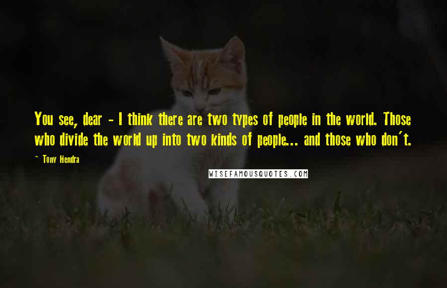 Tony Hendra Quotes: You see, dear - I think there are two types of people in the world. Those who divide the world up into two kinds of people... and those who don't.