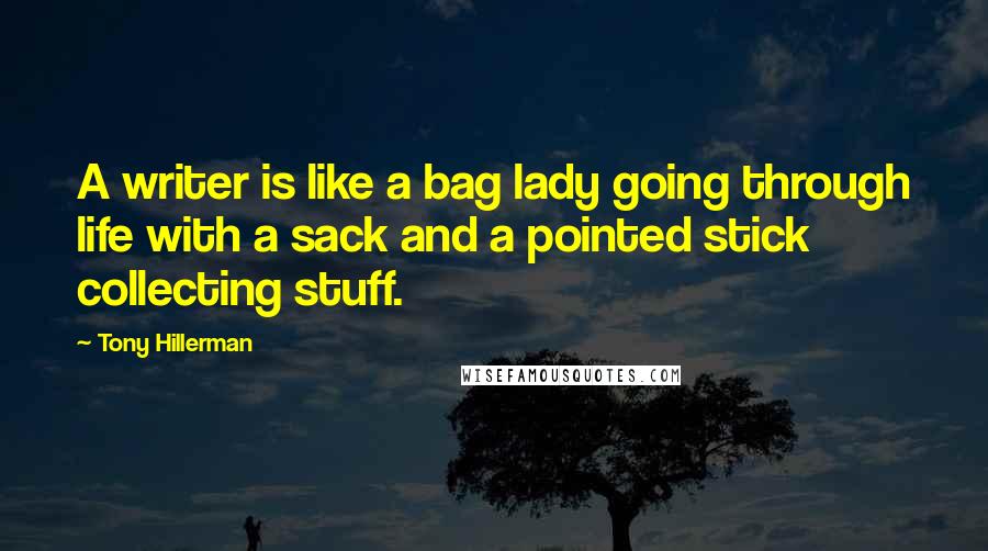 Tony Hillerman Quotes: A writer is like a bag lady going through life with a sack and a pointed stick collecting stuff.