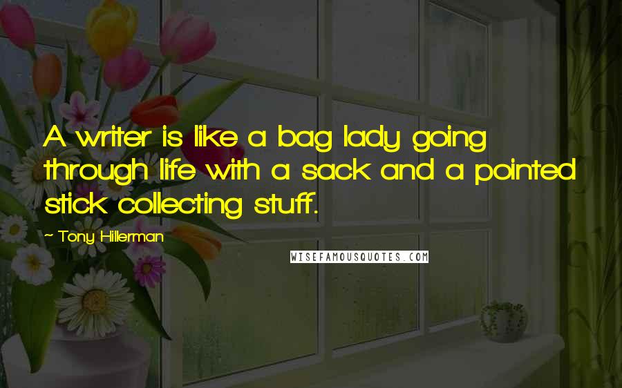 Tony Hillerman Quotes: A writer is like a bag lady going through life with a sack and a pointed stick collecting stuff.