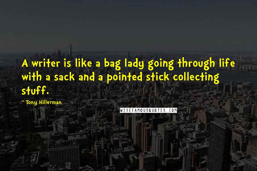 Tony Hillerman Quotes: A writer is like a bag lady going through life with a sack and a pointed stick collecting stuff.