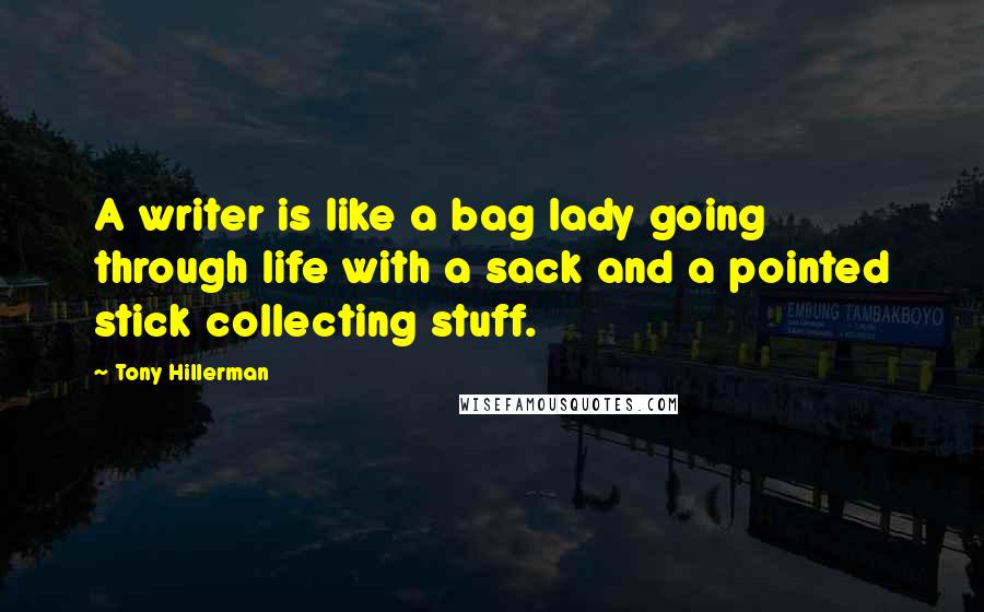 Tony Hillerman Quotes: A writer is like a bag lady going through life with a sack and a pointed stick collecting stuff.