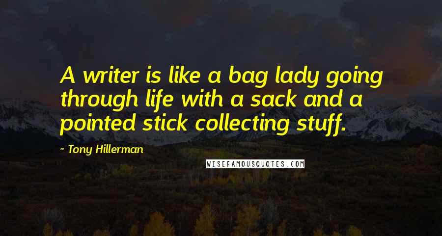 Tony Hillerman Quotes: A writer is like a bag lady going through life with a sack and a pointed stick collecting stuff.