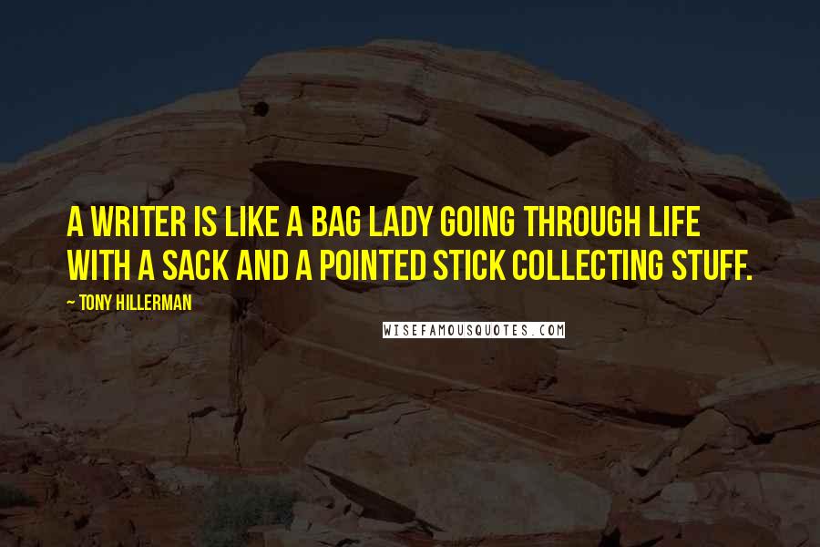 Tony Hillerman Quotes: A writer is like a bag lady going through life with a sack and a pointed stick collecting stuff.