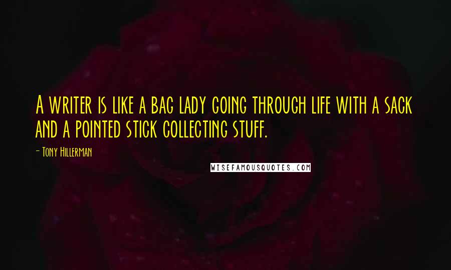 Tony Hillerman Quotes: A writer is like a bag lady going through life with a sack and a pointed stick collecting stuff.