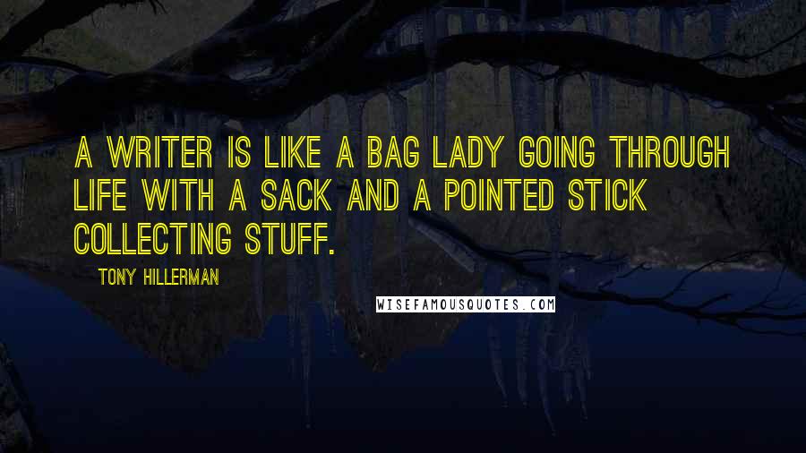 Tony Hillerman Quotes: A writer is like a bag lady going through life with a sack and a pointed stick collecting stuff.