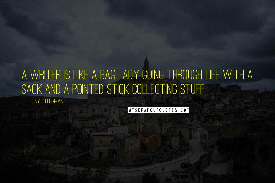 Tony Hillerman Quotes: A writer is like a bag lady going through life with a sack and a pointed stick collecting stuff.