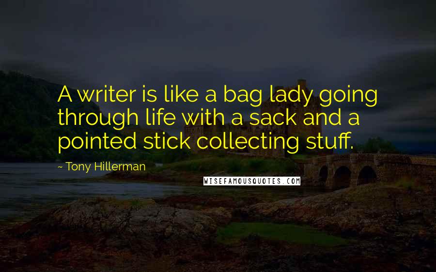 Tony Hillerman Quotes: A writer is like a bag lady going through life with a sack and a pointed stick collecting stuff.
