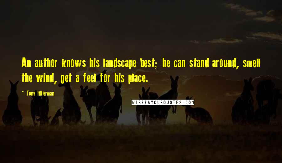 Tony Hillerman Quotes: An author knows his landscape best; he can stand around, smell the wind, get a feel for his place.