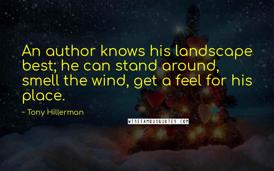 Tony Hillerman Quotes: An author knows his landscape best; he can stand around, smell the wind, get a feel for his place.