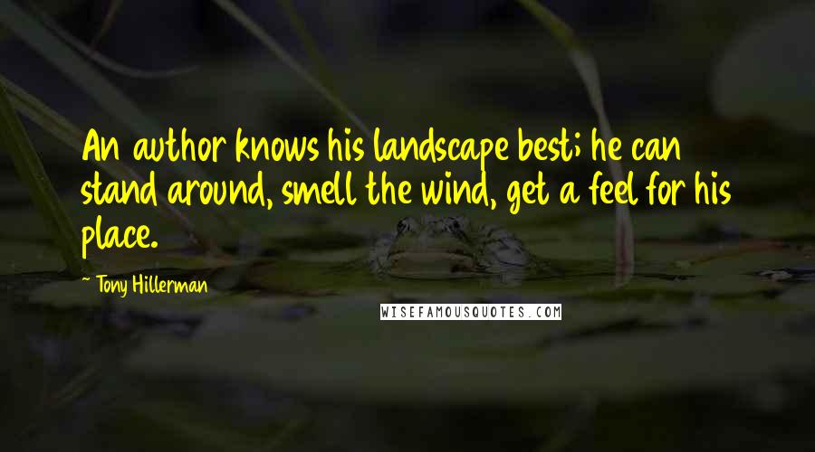 Tony Hillerman Quotes: An author knows his landscape best; he can stand around, smell the wind, get a feel for his place.