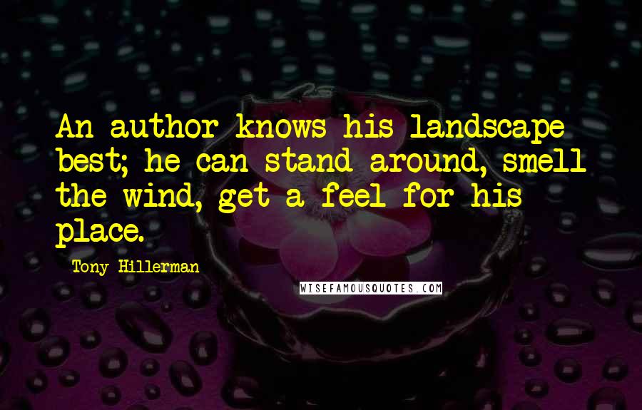 Tony Hillerman Quotes: An author knows his landscape best; he can stand around, smell the wind, get a feel for his place.