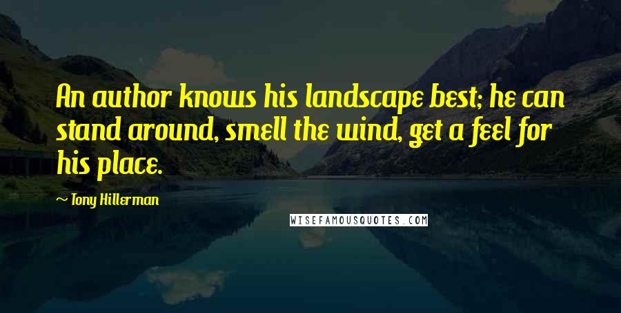 Tony Hillerman Quotes: An author knows his landscape best; he can stand around, smell the wind, get a feel for his place.