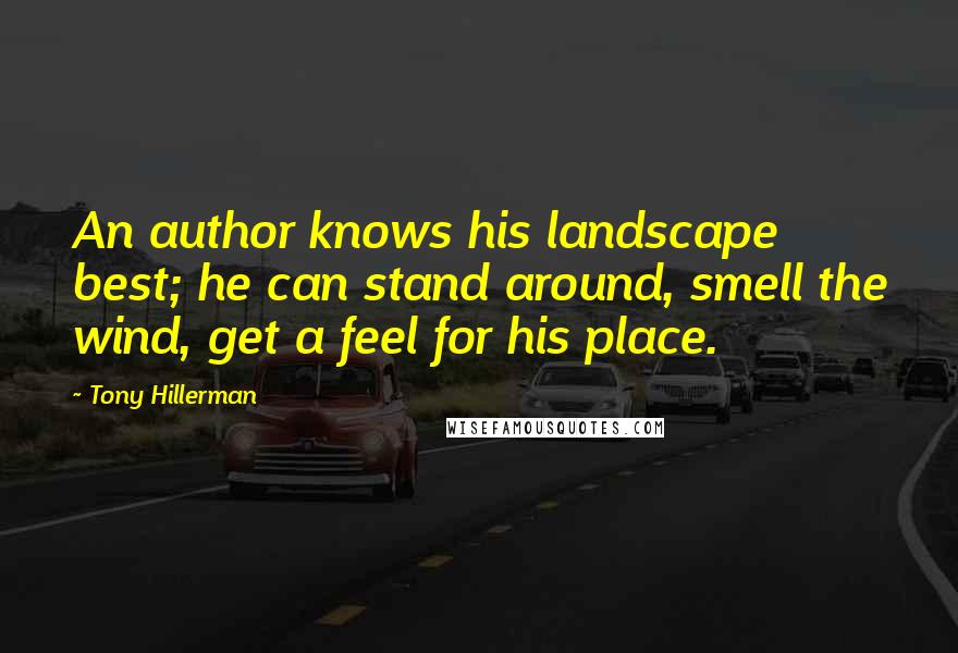 Tony Hillerman Quotes: An author knows his landscape best; he can stand around, smell the wind, get a feel for his place.