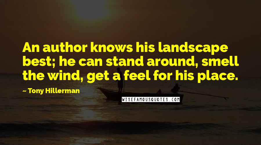 Tony Hillerman Quotes: An author knows his landscape best; he can stand around, smell the wind, get a feel for his place.