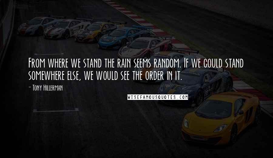 Tony Hillerman Quotes: From where we stand the rain seems random. If we could stand somewhere else, we would see the order in it.