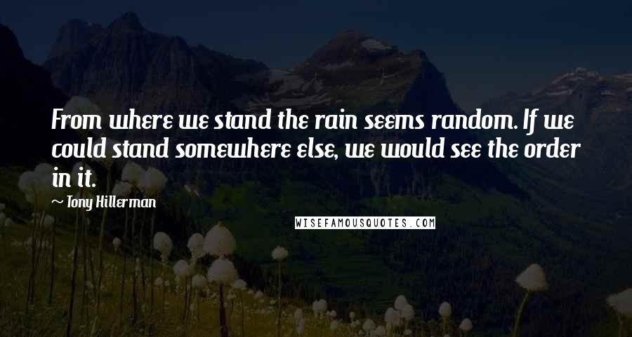 Tony Hillerman Quotes: From where we stand the rain seems random. If we could stand somewhere else, we would see the order in it.