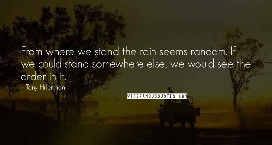 Tony Hillerman Quotes: From where we stand the rain seems random. If we could stand somewhere else, we would see the order in it.