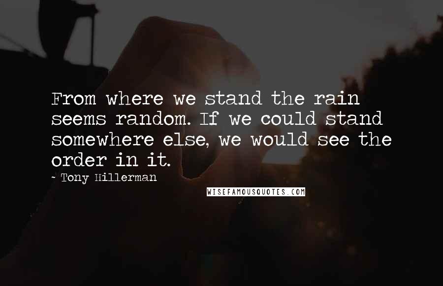 Tony Hillerman Quotes: From where we stand the rain seems random. If we could stand somewhere else, we would see the order in it.