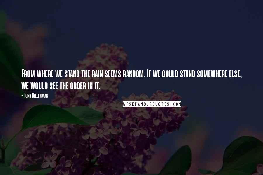 Tony Hillerman Quotes: From where we stand the rain seems random. If we could stand somewhere else, we would see the order in it.