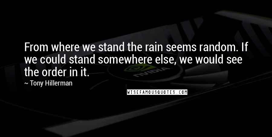 Tony Hillerman Quotes: From where we stand the rain seems random. If we could stand somewhere else, we would see the order in it.