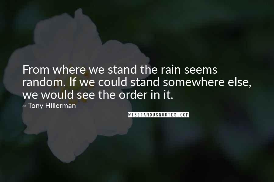 Tony Hillerman Quotes: From where we stand the rain seems random. If we could stand somewhere else, we would see the order in it.