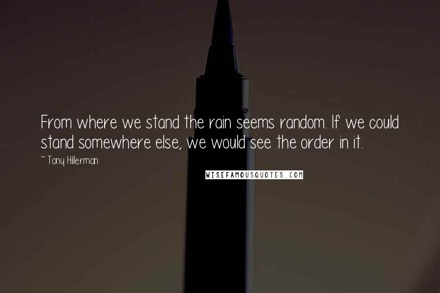 Tony Hillerman Quotes: From where we stand the rain seems random. If we could stand somewhere else, we would see the order in it.