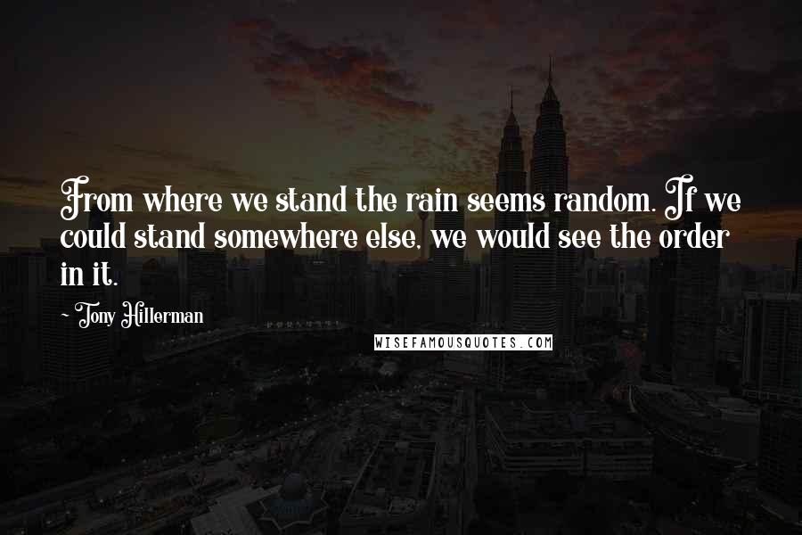 Tony Hillerman Quotes: From where we stand the rain seems random. If we could stand somewhere else, we would see the order in it.
