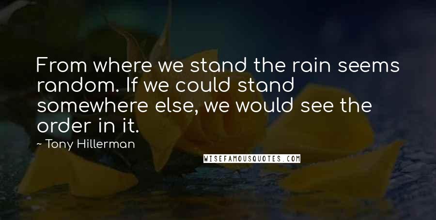 Tony Hillerman Quotes: From where we stand the rain seems random. If we could stand somewhere else, we would see the order in it.