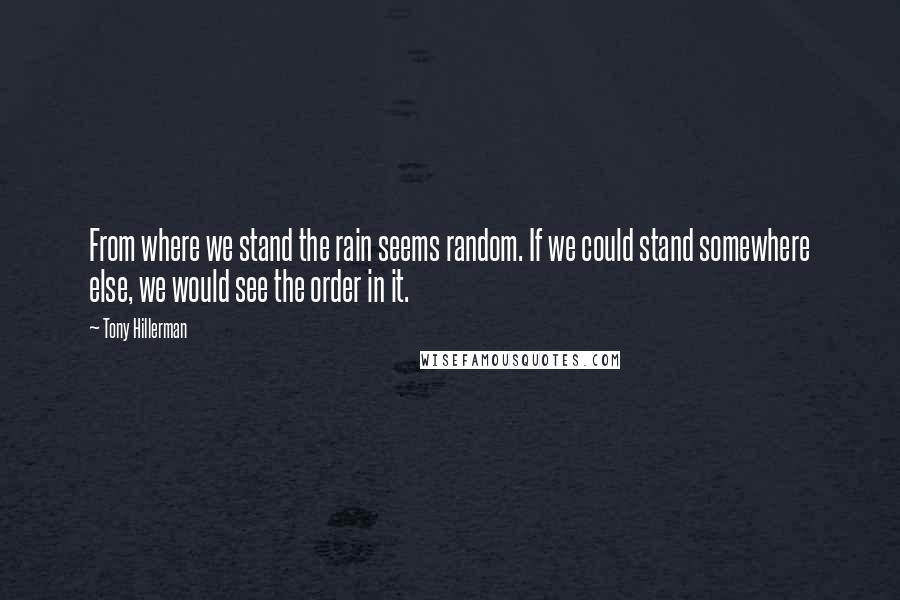 Tony Hillerman Quotes: From where we stand the rain seems random. If we could stand somewhere else, we would see the order in it.