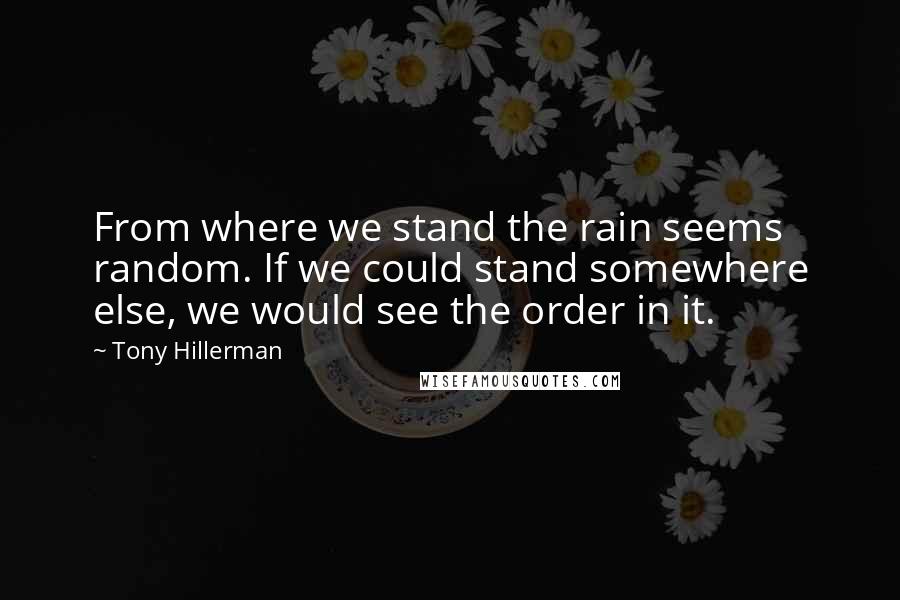 Tony Hillerman Quotes: From where we stand the rain seems random. If we could stand somewhere else, we would see the order in it.