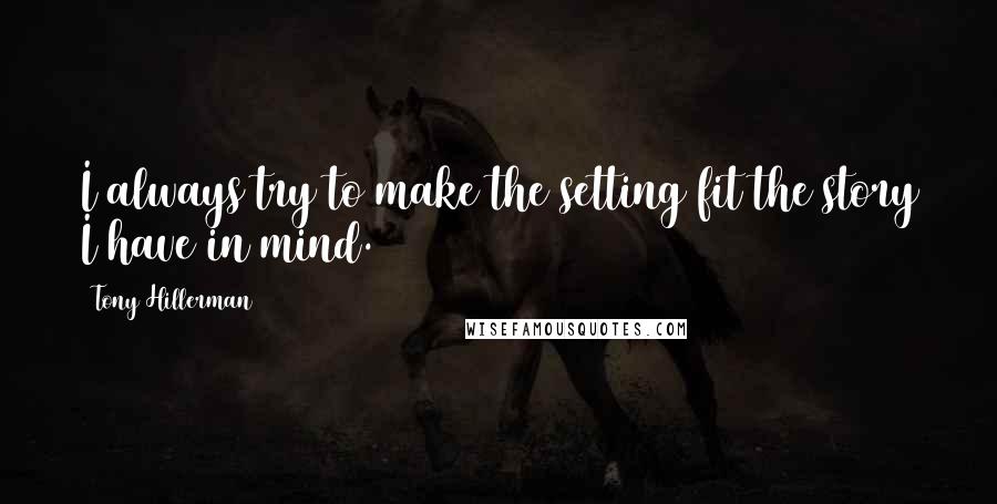 Tony Hillerman Quotes: I always try to make the setting fit the story I have in mind.