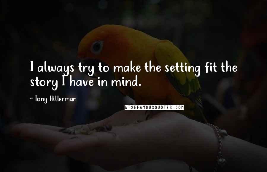 Tony Hillerman Quotes: I always try to make the setting fit the story I have in mind.