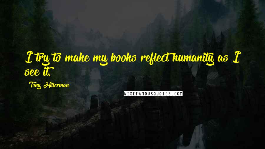 Tony Hillerman Quotes: I try to make my books reflect humanity as I see it.