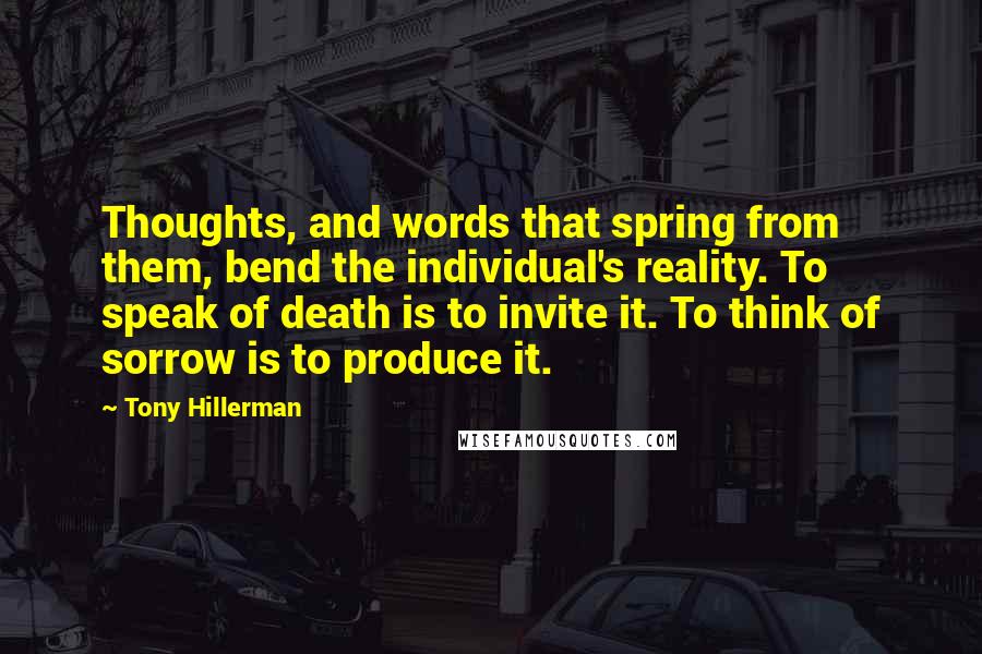 Tony Hillerman Quotes: Thoughts, and words that spring from them, bend the individual's reality. To speak of death is to invite it. To think of sorrow is to produce it.