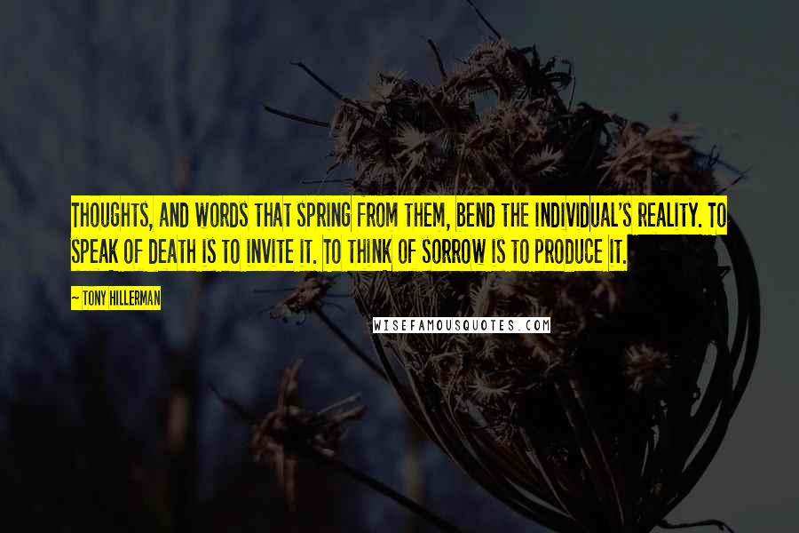 Tony Hillerman Quotes: Thoughts, and words that spring from them, bend the individual's reality. To speak of death is to invite it. To think of sorrow is to produce it.