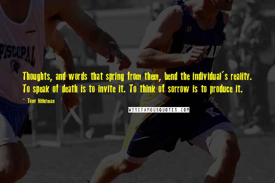 Tony Hillerman Quotes: Thoughts, and words that spring from them, bend the individual's reality. To speak of death is to invite it. To think of sorrow is to produce it.