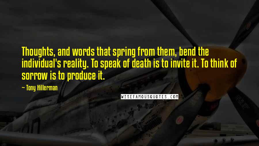 Tony Hillerman Quotes: Thoughts, and words that spring from them, bend the individual's reality. To speak of death is to invite it. To think of sorrow is to produce it.