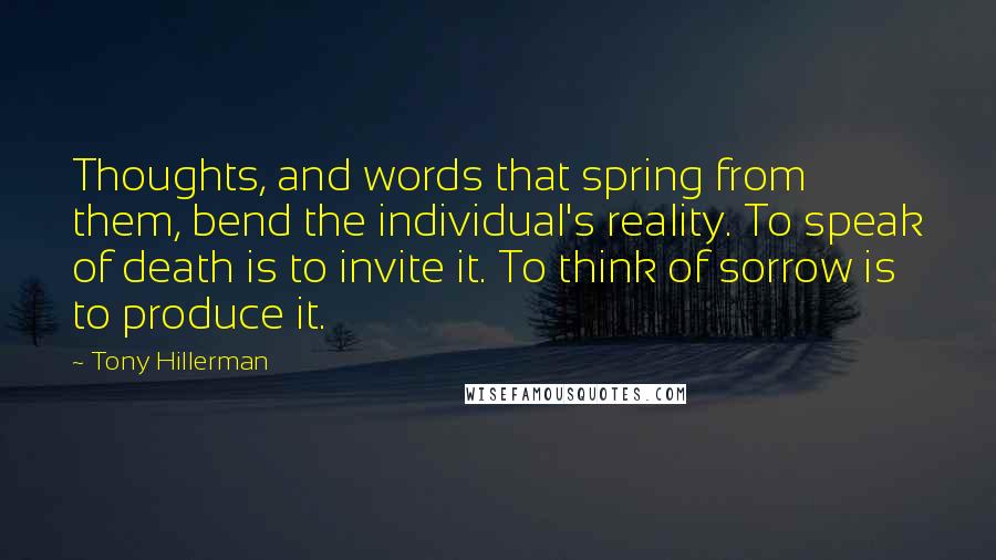 Tony Hillerman Quotes: Thoughts, and words that spring from them, bend the individual's reality. To speak of death is to invite it. To think of sorrow is to produce it.
