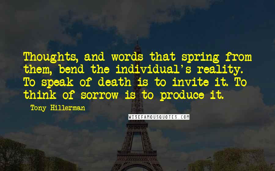 Tony Hillerman Quotes: Thoughts, and words that spring from them, bend the individual's reality. To speak of death is to invite it. To think of sorrow is to produce it.