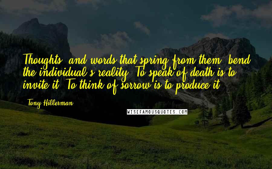 Tony Hillerman Quotes: Thoughts, and words that spring from them, bend the individual's reality. To speak of death is to invite it. To think of sorrow is to produce it.