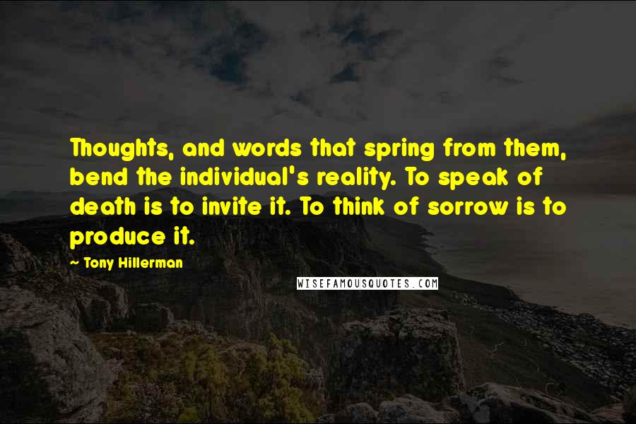 Tony Hillerman Quotes: Thoughts, and words that spring from them, bend the individual's reality. To speak of death is to invite it. To think of sorrow is to produce it.