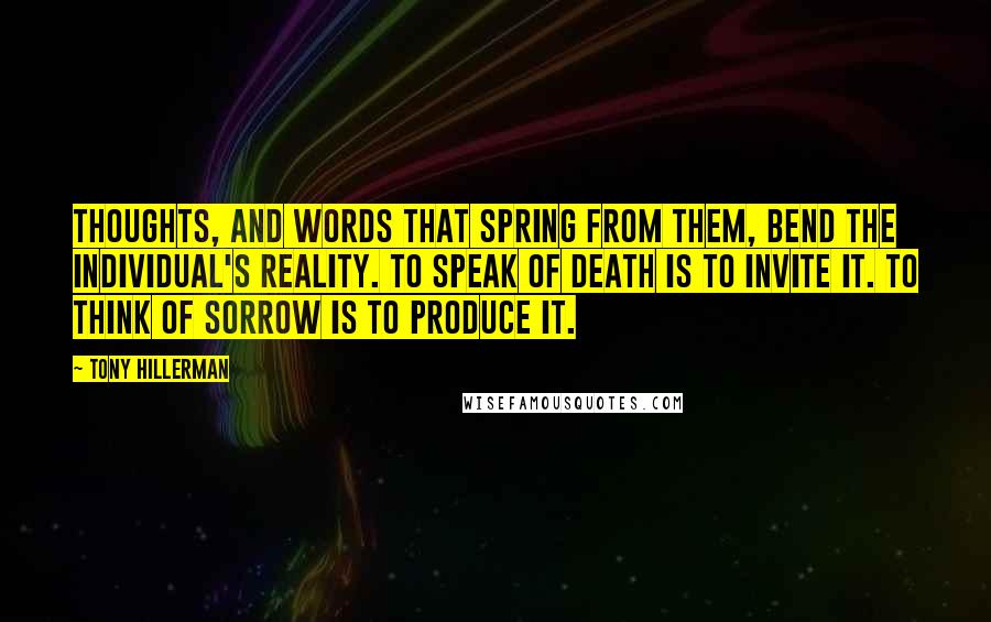 Tony Hillerman Quotes: Thoughts, and words that spring from them, bend the individual's reality. To speak of death is to invite it. To think of sorrow is to produce it.